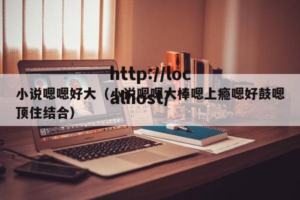 小说嗯嗯好大(小说嗯嗯大棒嗯上瘾嗯好鼓嗯顶住结合)