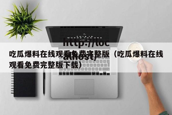 吃瓜爆料在线观看免费完整版(吃瓜爆料在线观看免费完整版下载)