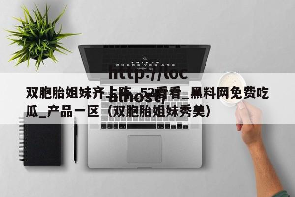 双胞胎姐妹齐上阵_52看看_黑料网免费吃瓜_产品一区(双胞胎姐妹秀美)